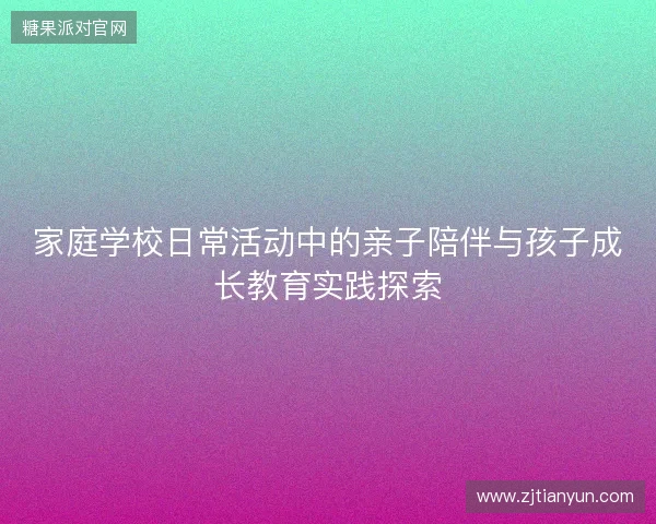 家庭学校日常活动中的亲子陪伴与孩子成长教育实践探索