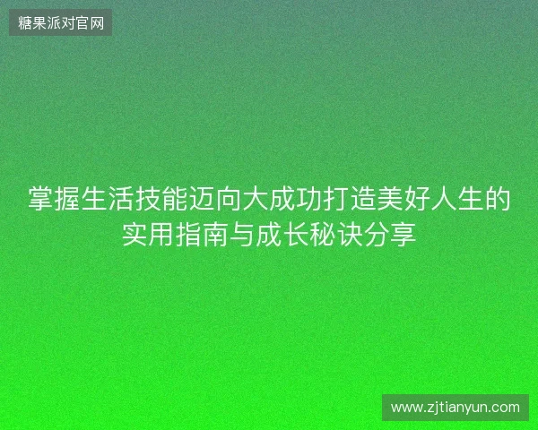掌握生活技能迈向大成功打造美好人生的实用指南与成长秘诀分享 掌握生活技能迈向大成功打造美好人生的实用指南与成长秘诀分享