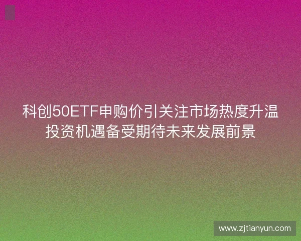 科创50ETF申购价引关注市场热度升温投资机遇备受期待未来发展前景 科创50ETF申购价引关注市场热度升温投资机遇备受期待未来发展前景