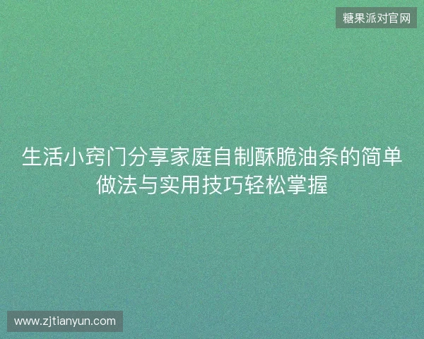 生活小窍门分享家庭自制酥脆油条的简单做法与实用技巧轻松掌握
