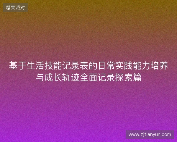 基于生活技能记录表的日常实践能力培养与成长轨迹全面记录探索篇 基于生活技能记录表的日常实践能力培养与成长轨迹全面记录探索篇